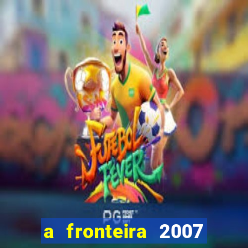 a fronteira 2007 filme completo dublado